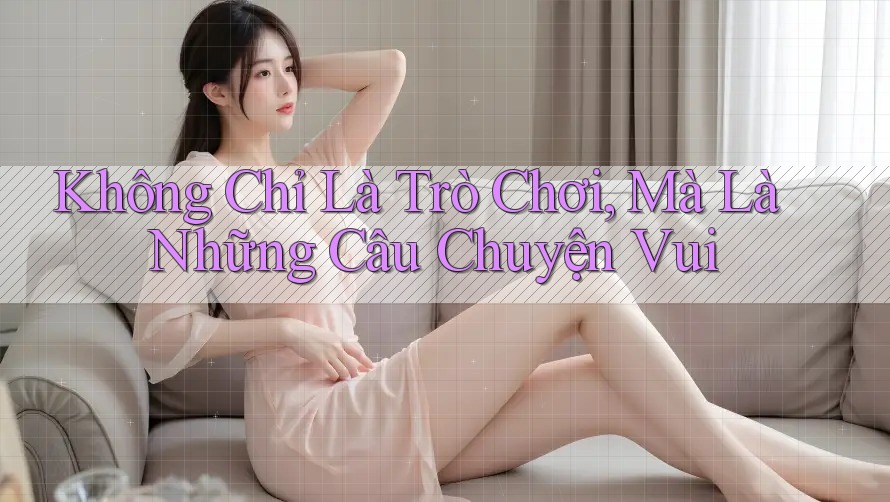 Không Chỉ Là Trò Chơi, Mà Là Những Câu Chuyện Vui