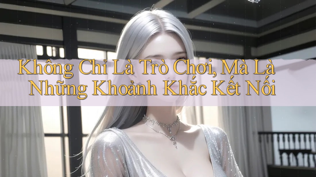 Không Chỉ Là Trò Chơi, Mà Là Những Khoảnh Khắc Kết Nối Không Chỉ Là Trò Chơi, Mà Là Những Khoảnh Khắc Kết Nối