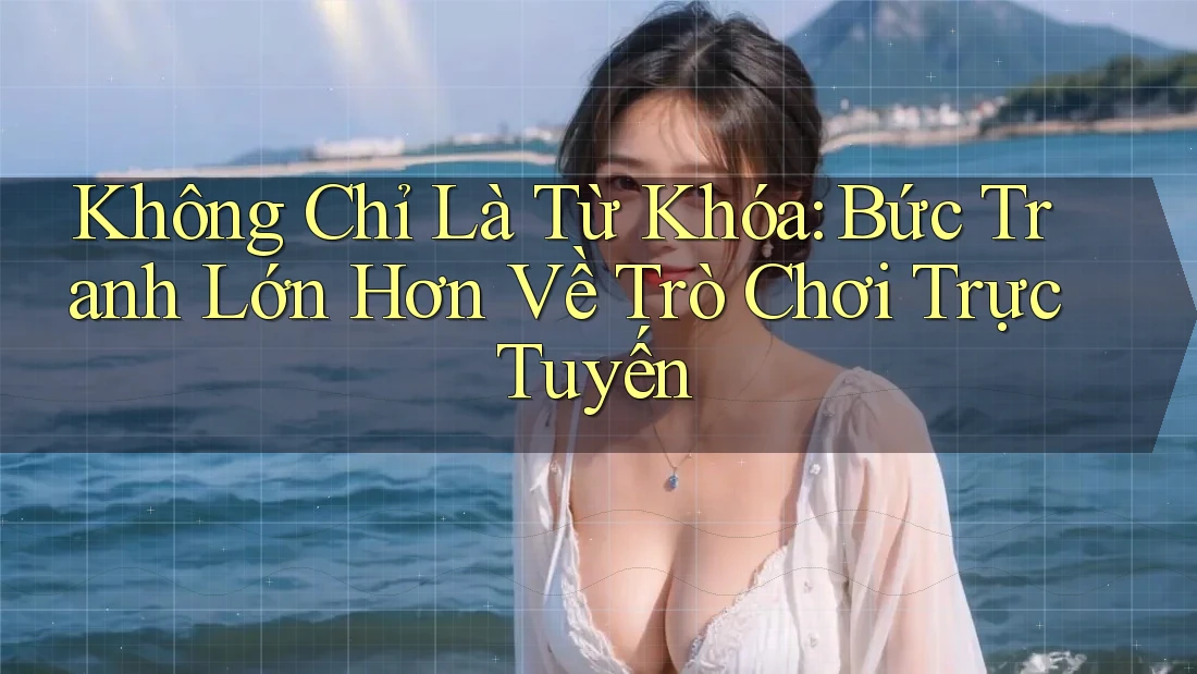 Không Chỉ Là Từ Khóa: Bức Tranh Lớn Hơn Về Trò Chơi Trực Tuyến