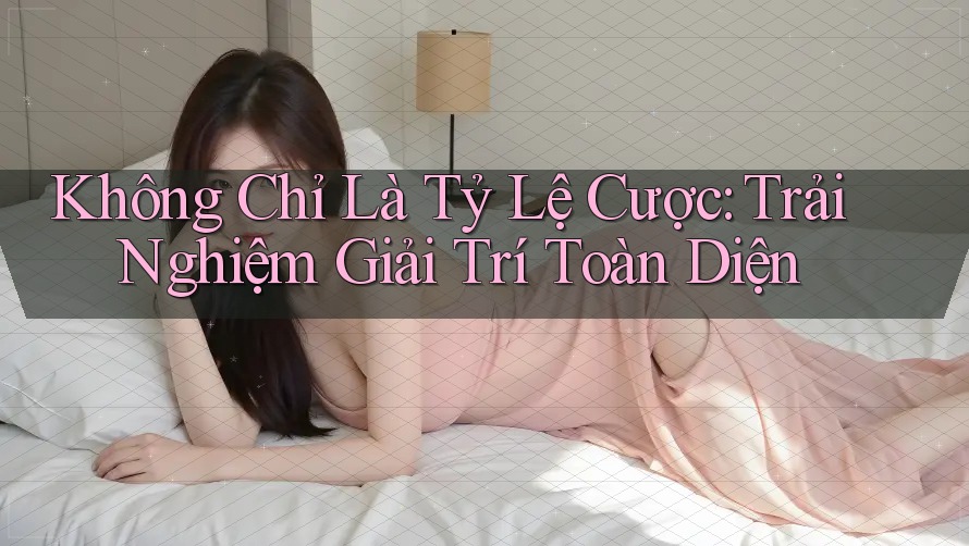Không Chỉ Là Tỷ Lệ Cược: Trải Nghiệm Giải Trí Toàn Diện Không Chỉ Là Tỷ Lệ Cược: Trải Nghiệm Giải Trí Toàn Diện