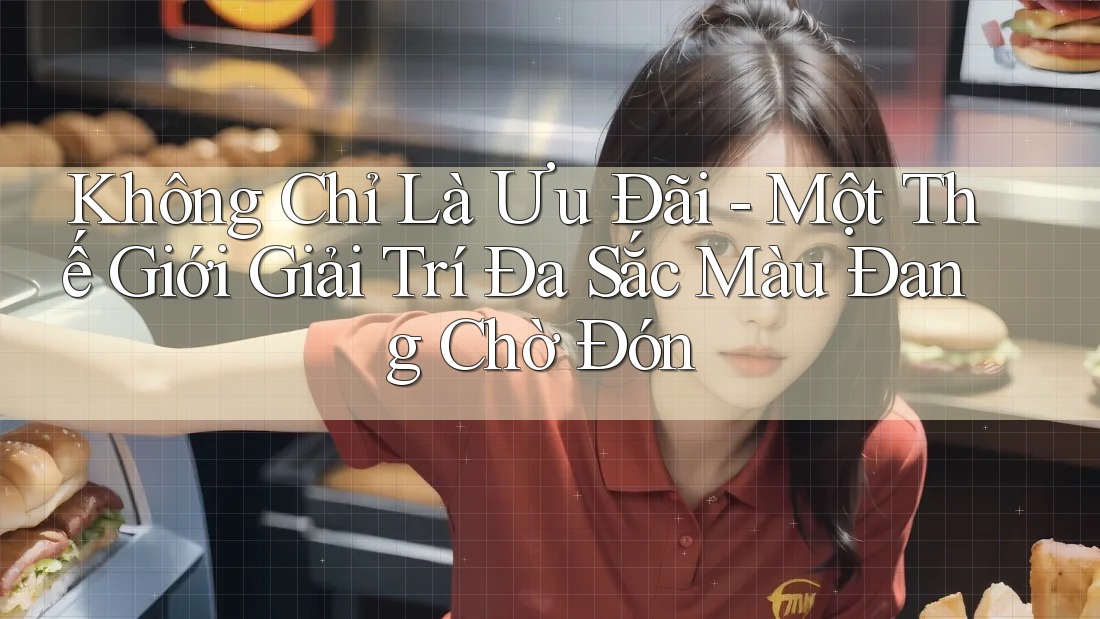 Không Chỉ Là Ưu Đãi - Một Thế Giới Giải Trí Đa Sắc Màu Đang Chờ Đón Không Chỉ Là Ưu Đãi - Một Thế Giới Giải Trí Đa Sắc Màu Đang Chờ Đón