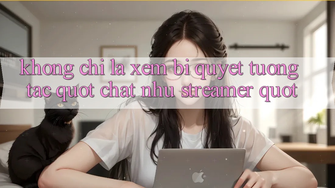 Không Chỉ Là Xem: Bí Quyết Tương Tác " Chất Như Streamer"