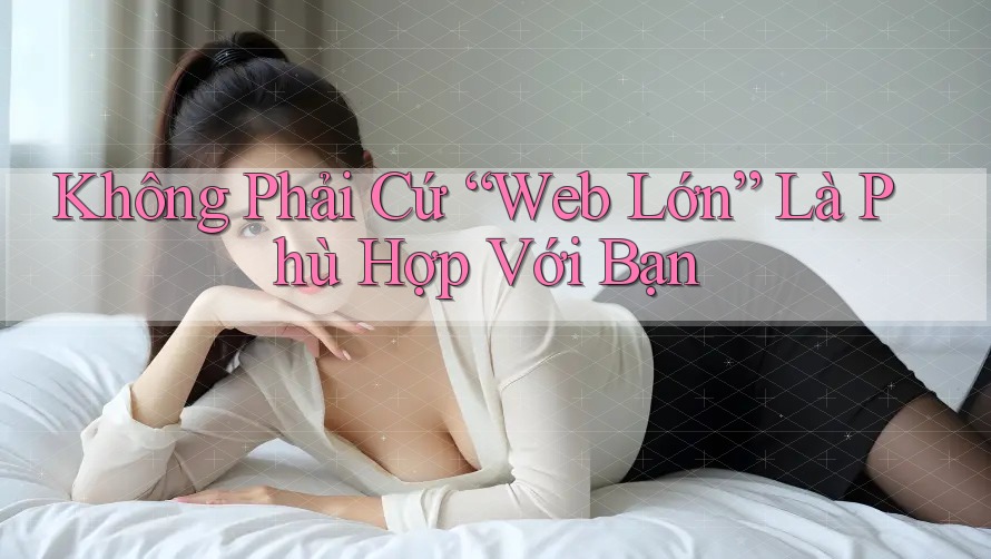 Không Phải Cứ “Web Lớn” Là Phù Hợp Với Bạn Không Phải Cứ “Web Lớn” Là Phù Hợp Với Bạn
