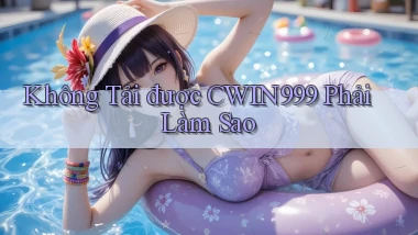 không tải được cwin999 phải làm sao