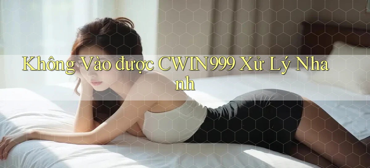 không vào được cwin999 xử lý nhanh
