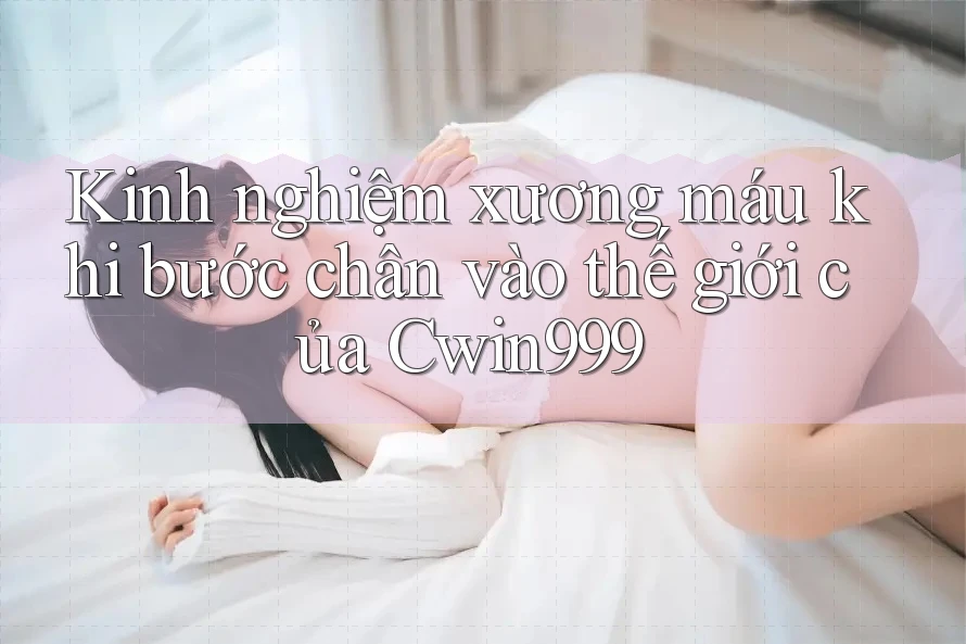 Kinh nghiệm xương máu khi bước chân vào thế giới của Cwin999
