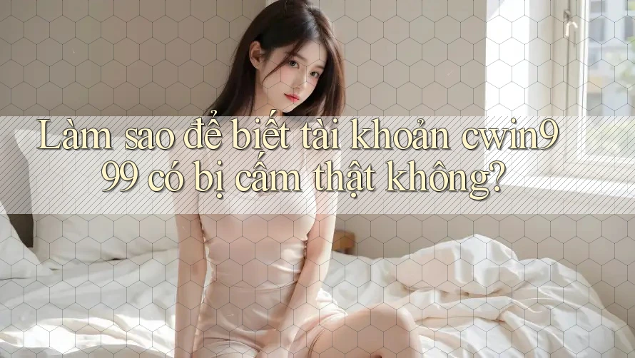 Làm sao để biết tài khoản cwin999 có bị cấm thật không?