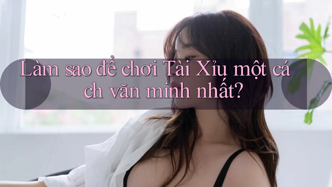Làm sao để chơi Tài Xỉu một cách văn minh nhất?