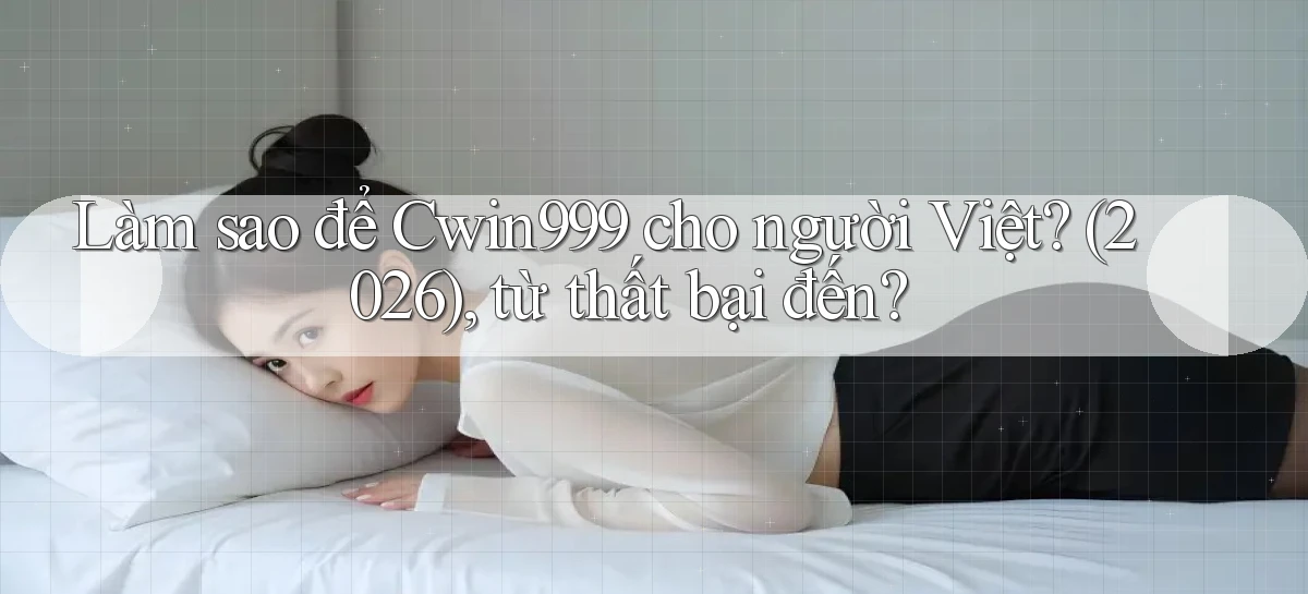 Làm sao để Cwin999 cho người Việt (2026), từ thất bại đến