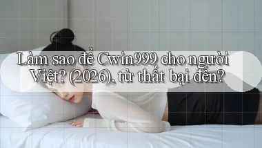Làm sao để Cwin999 cho người Việt (2026), từ thất bại đến