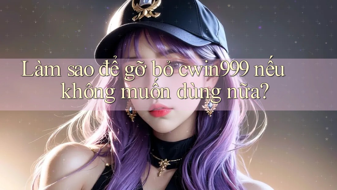Làm sao để gỡ bỏ cwin999 nếu không muốn dùng nữa?
