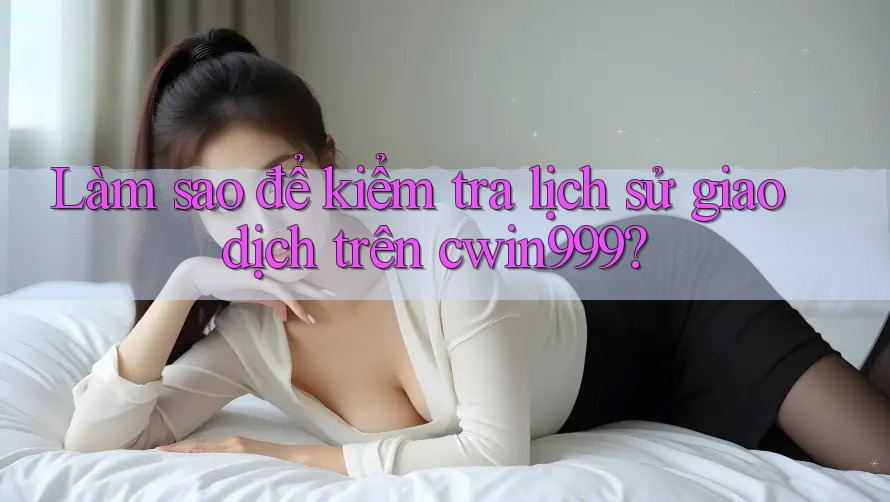 Làm sao để kiểm tra lịch sử giao dịch trên cwin999?