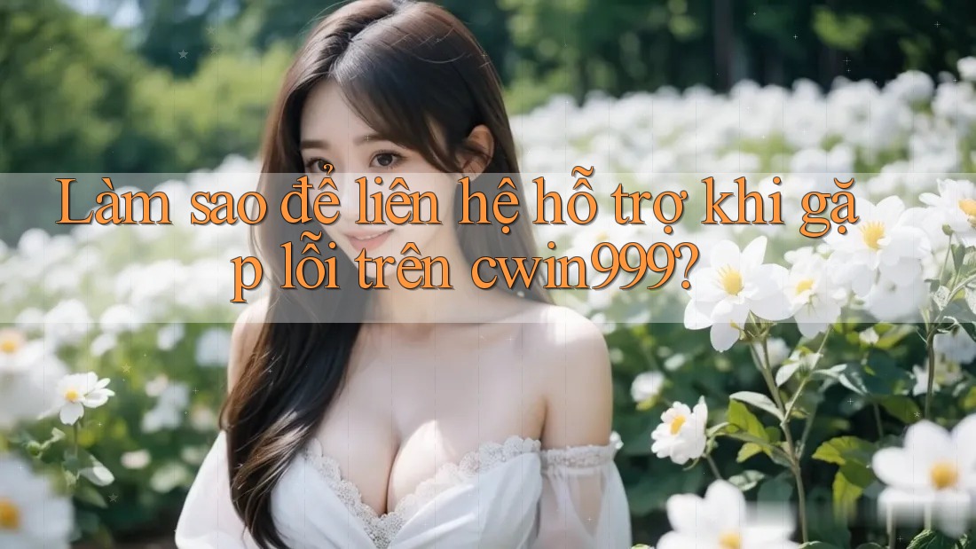 Làm sao để liên hệ hỗ trợ khi gặp lỗi trên Cwin999? Làm sao để liên hệ hỗ trợ khi gặp lỗi trên Cwin999?