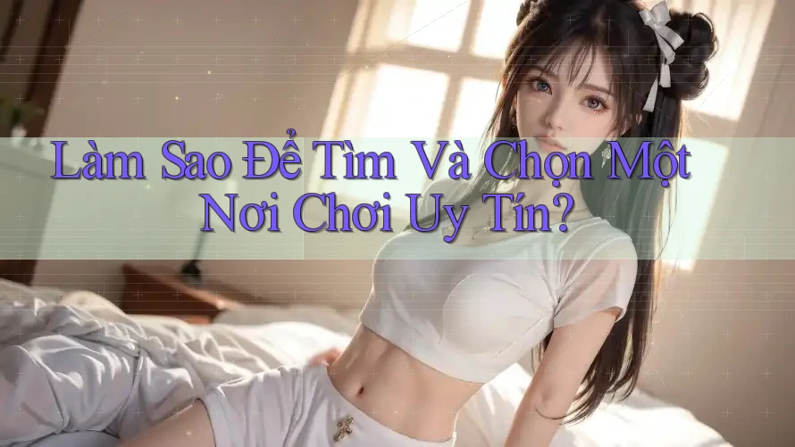 Làm Sao Để Tìm Và Chọn Một Nơi Chơi Uy Tín?