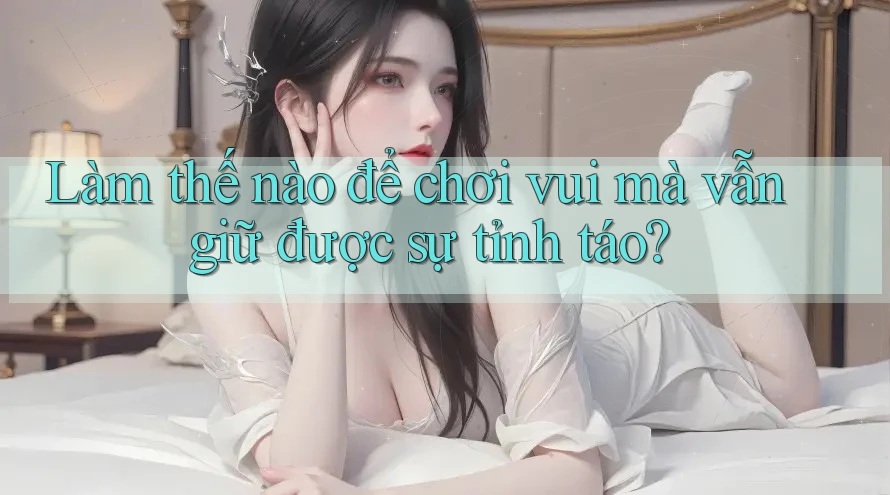 Làm thế nào để chơi vui mà vẫn giữ được sự tỉnh táo? Làm thế nào để chơi vui mà vẫn giữ được sự tỉnh táo?