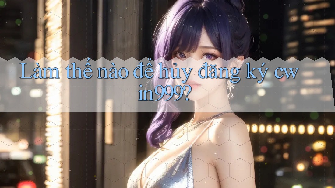 Làm thế nào để hủy đăng ký cwin999?