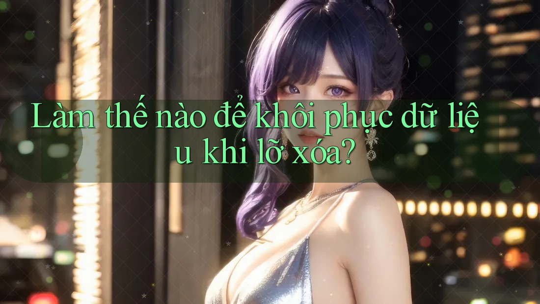 Làm thế nào để khôi phục dữ liệu khi lỡ xóa? Làm thế nào để khôi phục dữ liệu khi lỡ xóa?