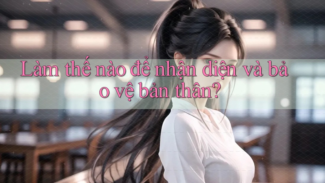 Làm thế nào để nhận diện và bảo vệ bản thân? Làm thế nào để nhận diện và bảo vệ bản thân?