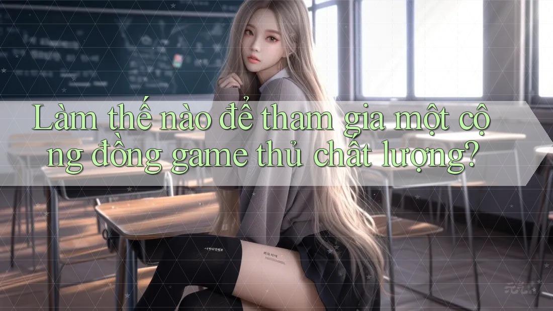 Làm thế nào để tham gia một cộng đồng game thủ chất lượng?