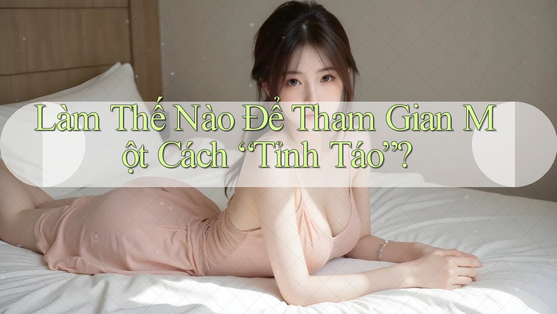 Làm Thế Nào Để Tham Gian Một Cách “Tỉnh Táo”? Làm Thế Nào Để Tham Gian Một Cách “Tỉnh Táo”?