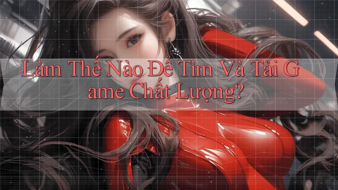 Làm Thế Nào Để Tìm Và Tải Game Chất Lượng?