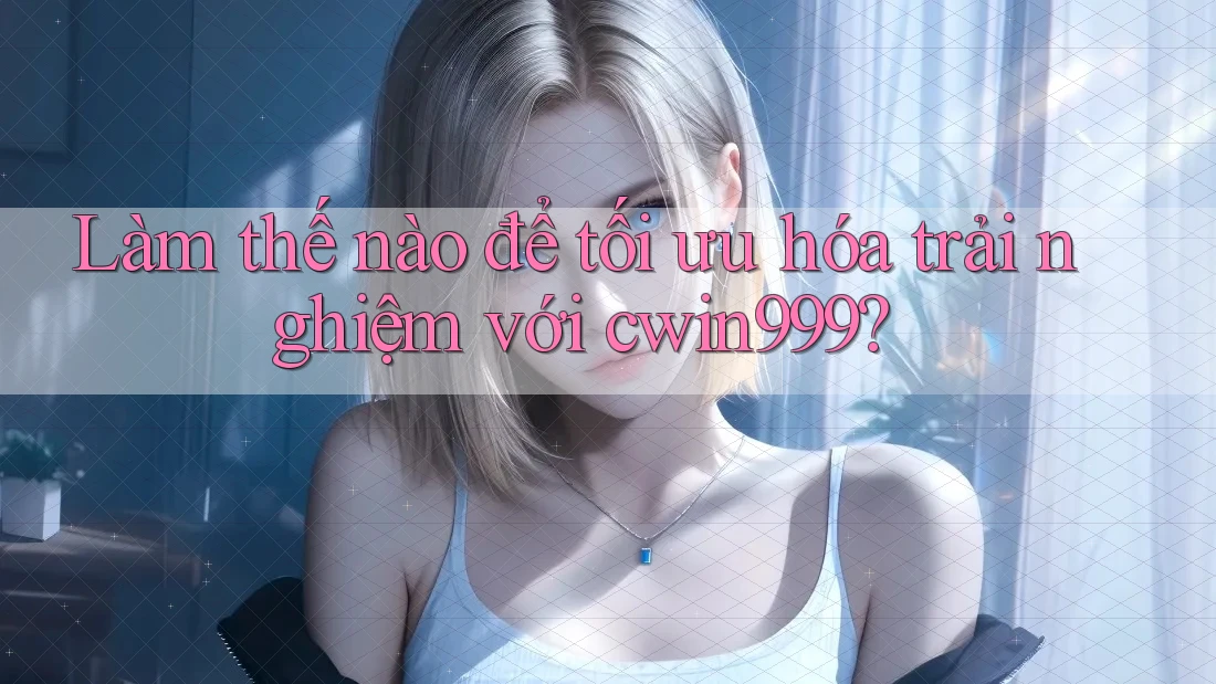 Làm thế nào để tối ưu hóa trải nghiệm với cwin999? Làm thế nào để tối ưu hóa trải nghiệm với cwin999?