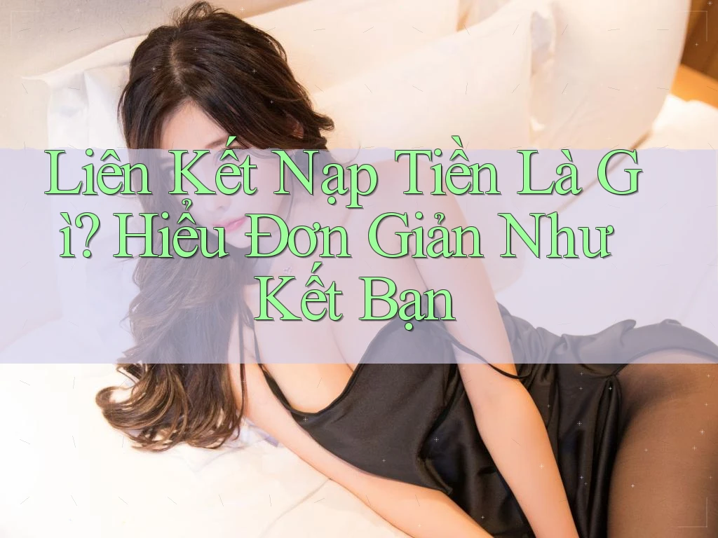 Liên Kết Nạp Tiền Là Gì? Hiểu Đơn Giản Như Kết Bạn Liên Kết Nạp Tiền Là Gì? Hiểu Đơn Giản Như Kết Bạn