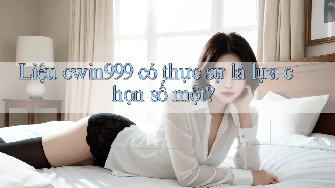 Liệu cwin999 có thực sự là lựa chọn số một?