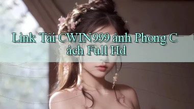 link tải cwin999 ảnh phong cách full hd