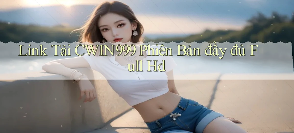 link tải cwin999 phiên bản đầy đủ full hd
