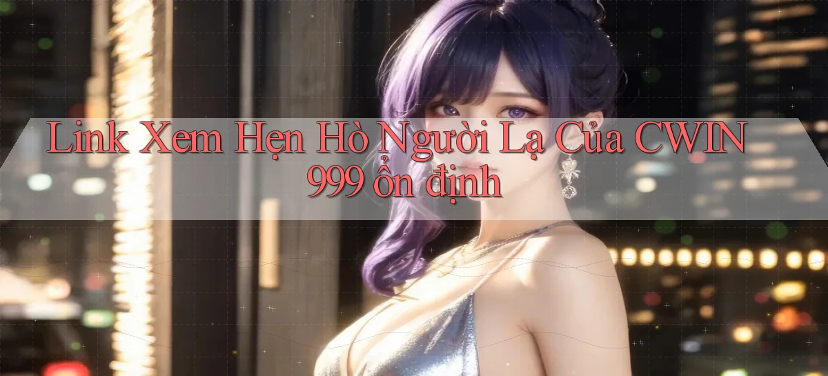 link xem hẹn hò người lạ của cwin999 ổn định