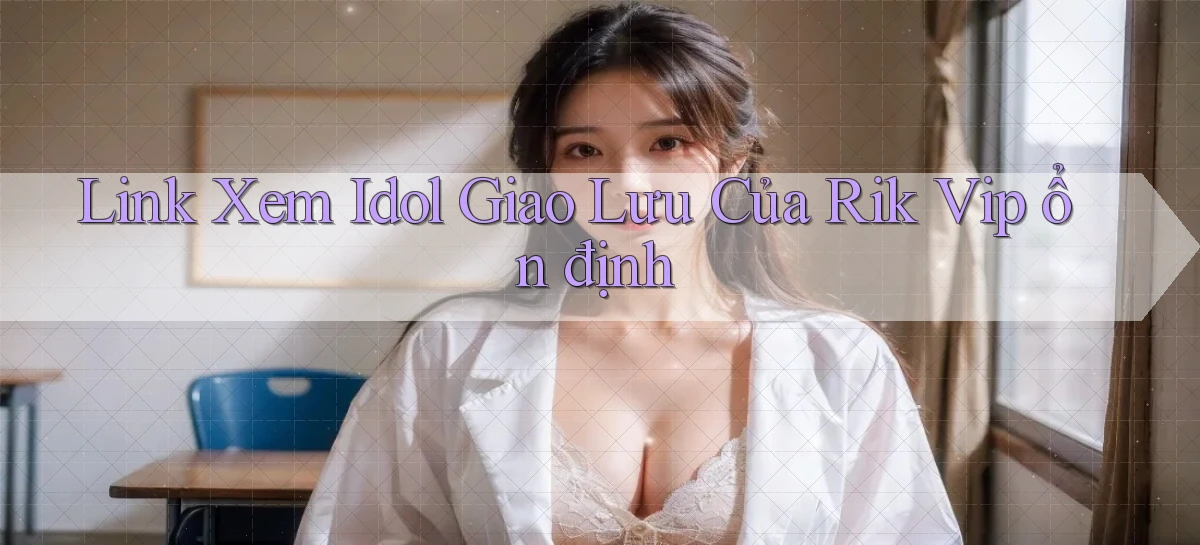 link xem idol giao lưu của rik vip ổn định