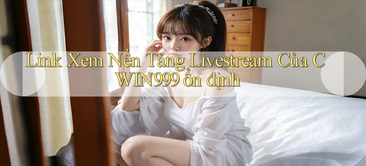 link xem nền tảng livestream của cwin999 ổn định