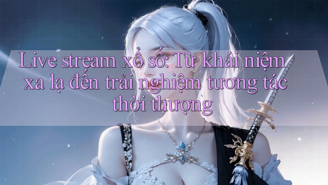 Live stream xổ số: Từ khái niệm xa lạ đến trải nghiệm tương tác thời thượng