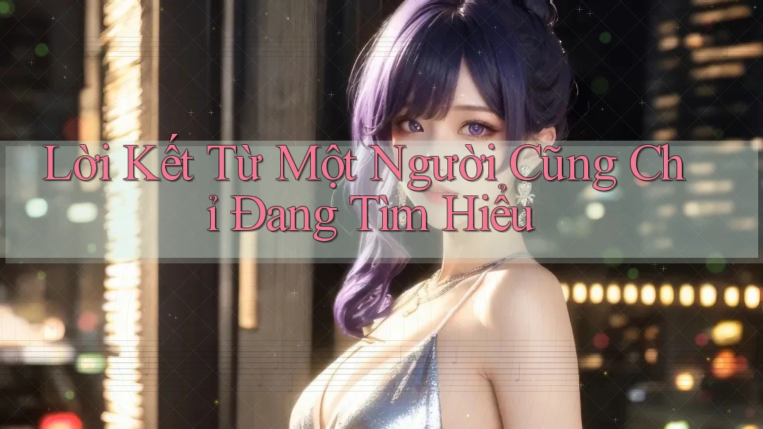 Lời Kết Từ Một Người Cũng Chỉ Đang Tìm Hiểu