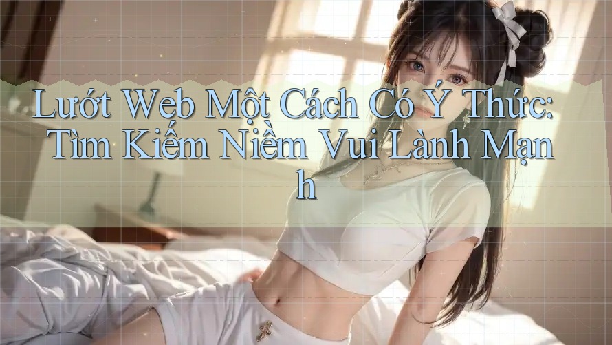 Lướt Web Một Cách Có Ý Thức: Tìm Kiếm Niềm Vui Lành Mạnh