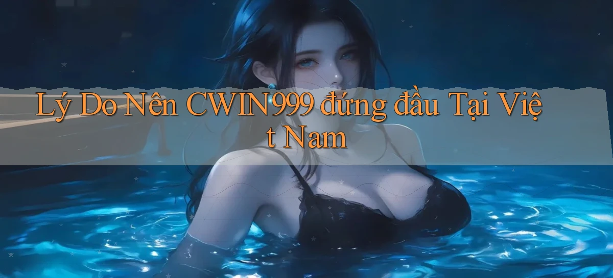 lý do nên cwin999 đứng đầu tại việt nam