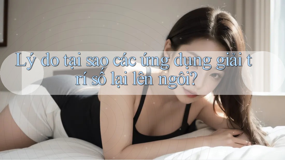 Lý do tại sao các ứng dụng giải trí số lại lên ngôi?