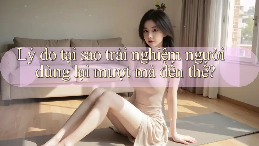 Lý do tại sao trải nghiệm người dùng lại mượt mà đến thế? Lý do tại sao trải nghiệm người dùng lại mượt mà đến thế?