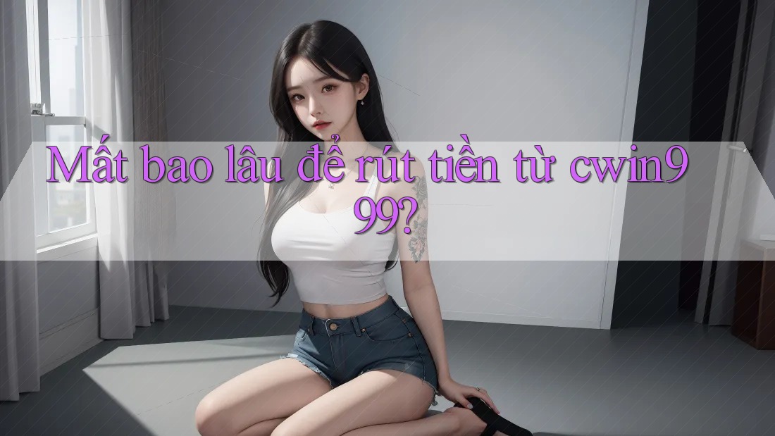 Mất bao lâu để rút tiền từ cwin999? Mất bao lâu để rút tiền từ cwin999?