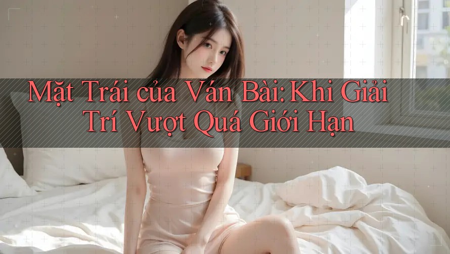 Mặt Trái của Ván Bài: Khi Giải Trí Vượt Quá Giới Hạn Mặt Trái của Ván Bài: Khi Giải Trí Vượt Quá Giới Hạn