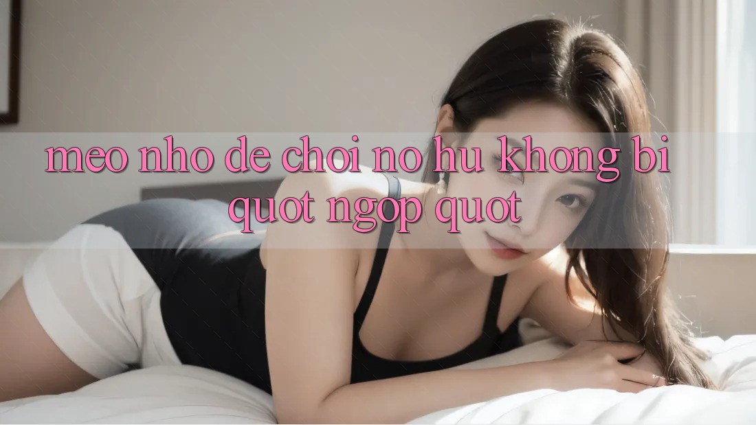 Mẹo nhỏ để chơi nổ hũ không bị " ngợp"