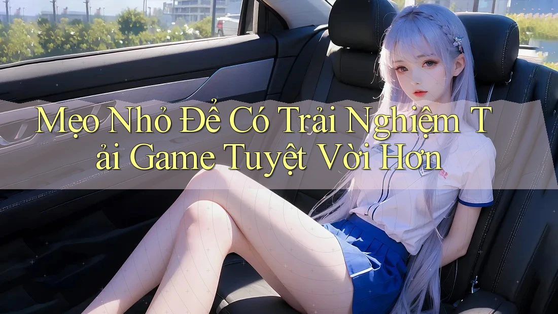 Mẹo Nhỏ Để Có Trải Nghiệm Tải Game Tuyệt Vời Hơn