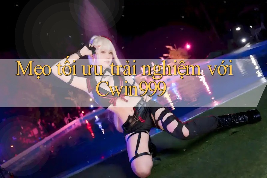 Mẹo tối ưu trải nghiệm với cwin999 Mẹo tối ưu trải nghiệm với cwin999