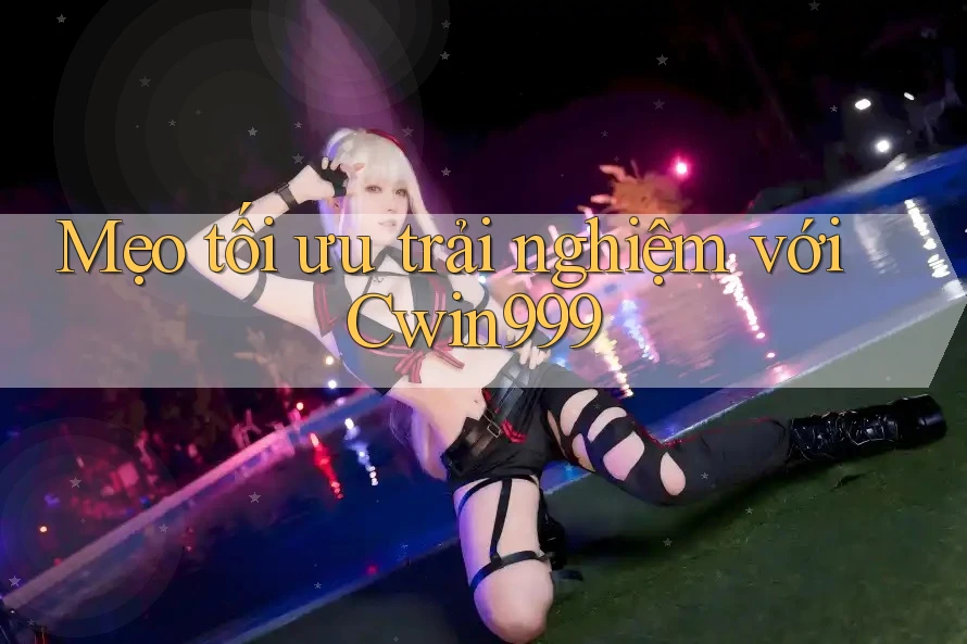 Mẹo tối ưu trải nghiệm với cwin999