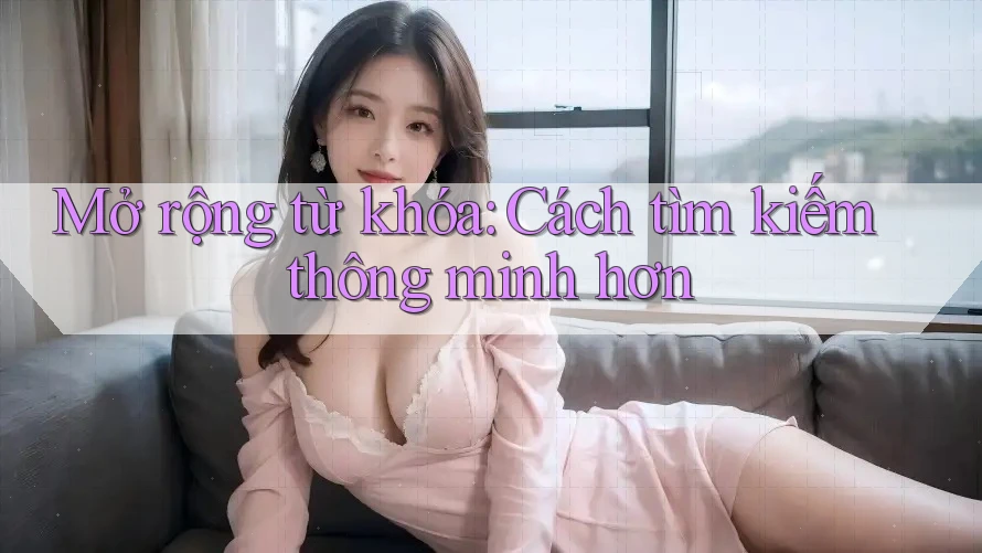 Mở rộng từ khóa: Cách tìm kiếm thông minh hơn