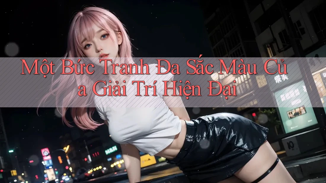 Một Bức Tranh Đa Sắc Màu Của Giải Trí Hiện Đại