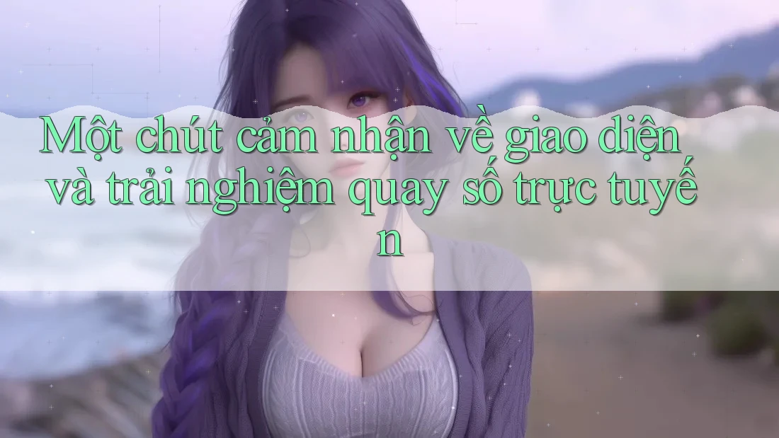 Một chút cảm nhận về giao diện và trải nghiệm quay số trực tuyến