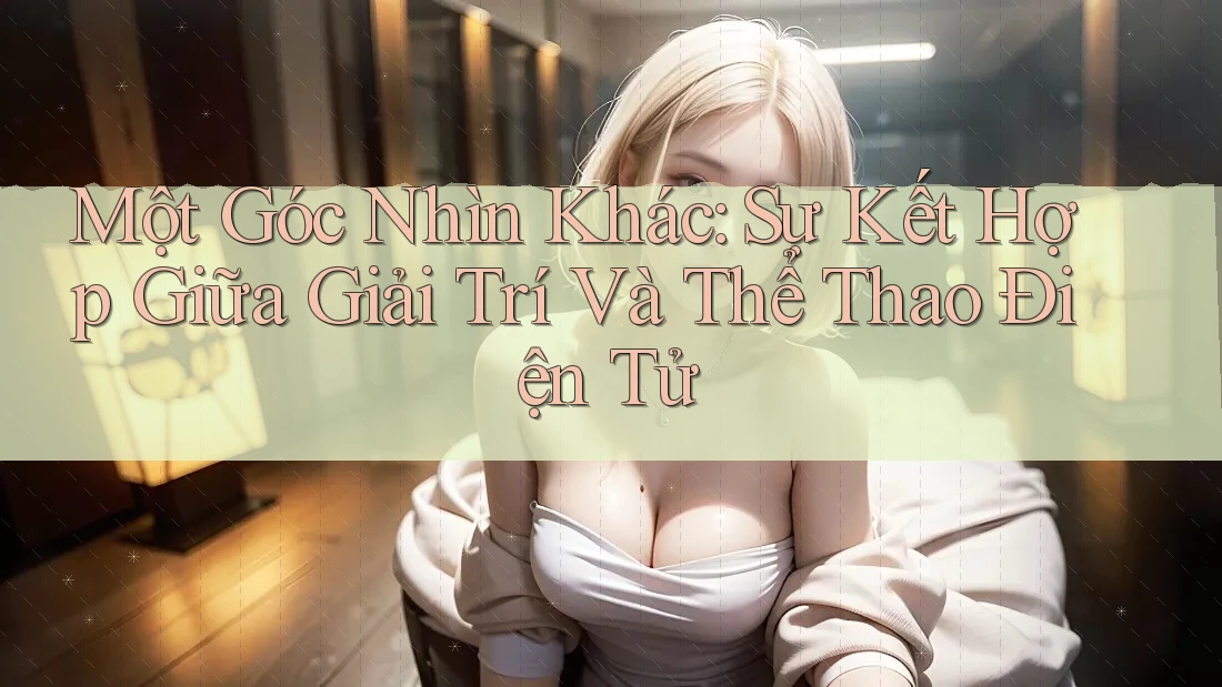 Một Góc Nhìn Khác: Sự Kết Hợp Giữa Giải Trí Và Thể Thao Điện Tử Một Góc Nhìn Khác: Sự Kết Hợp Giữa Giải Trí Và Thể Thao Điện Tử