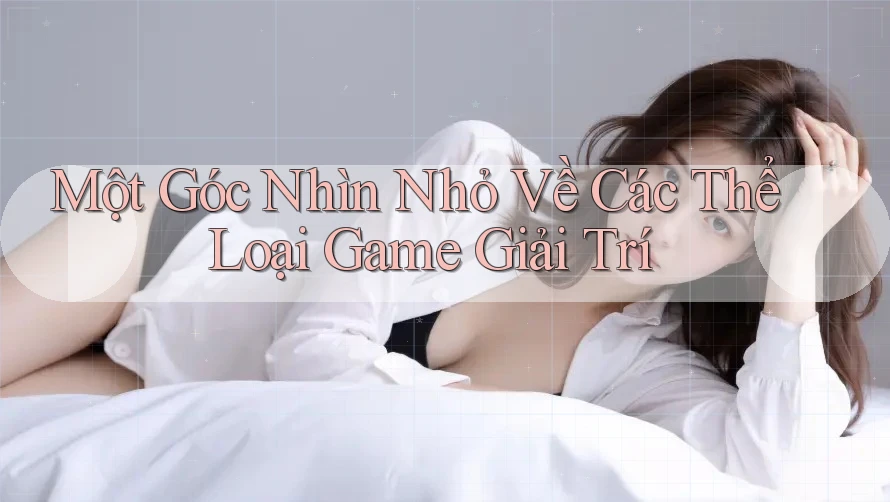Một Góc Nhìn Nhỏ Về Các Thể Loại Game Giải Trí Một Góc Nhìn Nhỏ Về Các Thể Loại Game Giải Trí